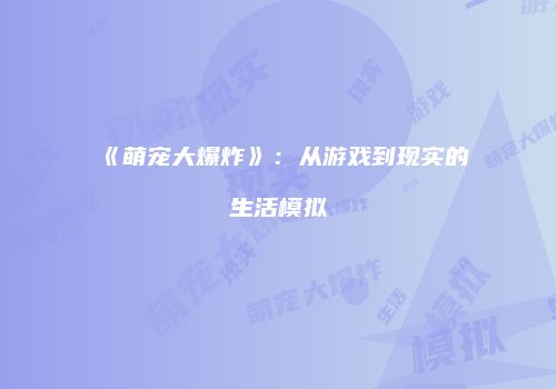 《萌宠大爆炸》：从游戏到现实的生活模拟