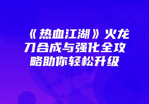《热血江湖》火龙刀合成与强化全攻略助你轻松升级