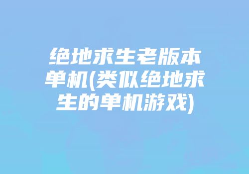 绝地求生老版本单机(类似绝地求生的单机游戏)