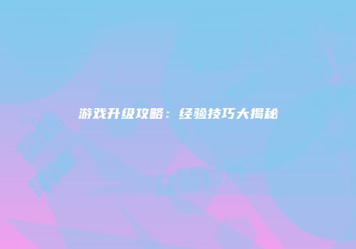 游戏升级攻略：经验技巧大揭秘