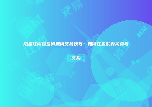 热血江湖修罗男披风交易技巧：如何在游戏内买卖与交换