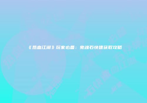 《热血江湖》玩家必备：鬼魂石快速获取攻略