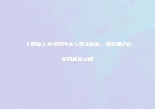《原神》绝缘四件套与雷池解析：提升角色伤害的秘密武器