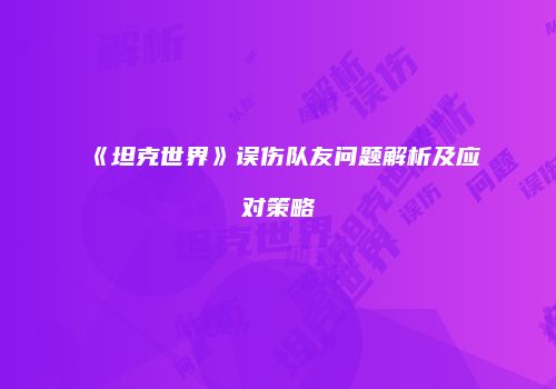 《坦克世界》误伤队友问题解析及应对策略