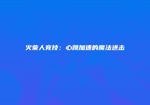 火柴人竞技：心跳加速的魔法进击