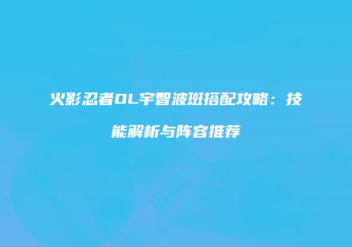 火影忍者OL宇智波斑搭配攻略：技能解析与阵容推荐