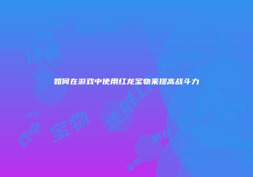 如何在游戏中使用红龙宝物来提高战斗力