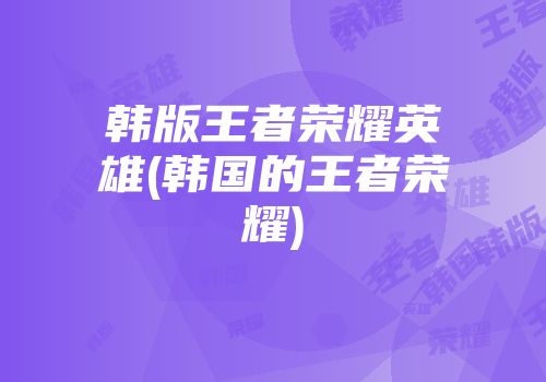 韩版王者荣耀英雄(韩国的王者荣耀)
