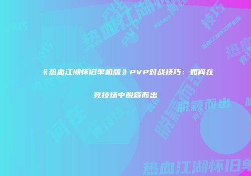 《热血江湖怀旧单机版》PVP对战技巧：如何在竞技场中脱颖而出