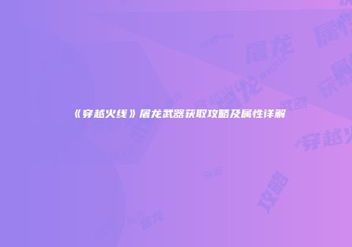 《穿越火线》屠龙武器获取攻略及属性详解