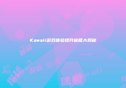 Kawaii游戏体验提升秘籍大揭秘