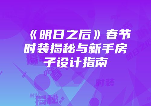 《明日之后》春节时装揭秘与新手房子设计指南