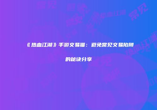 《热血江湖》手游交易猫：避免常见交易陷阱的秘诀分享