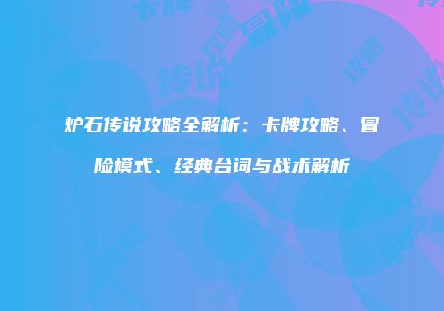 炉石传说攻略全解析：卡牌攻略、冒险模式、经典台词与战术解析