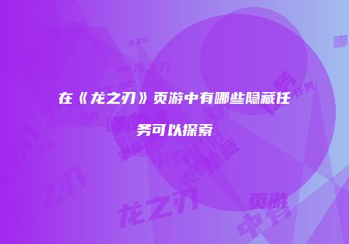 在《龙之刃》页游中有哪些隐藏任务可以探索