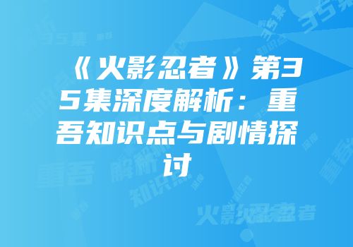 《火影忍者》第35集深度解析：重吾知识点与剧情探讨