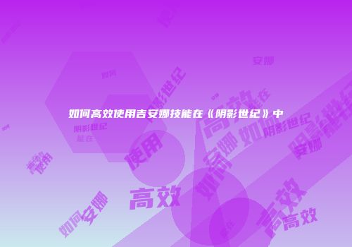 如何高效使用吉安娜技能在《阴影世纪》中