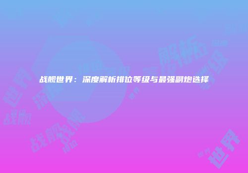 战舰世界：深度解析排位等级与最强副炮选择