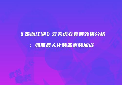 《热血江湖》云天虎衣套装效果分析：如何最大化装备套装加成