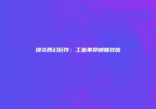 绯炎西幻巨作：工业革命蝴蝶效应