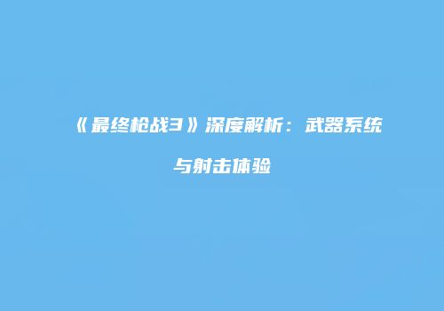 《最终枪战3》深度解析：武器系统与射击体验