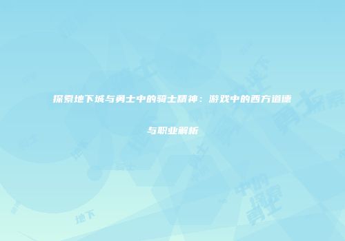 探索地下城与勇士中的骑士精神：游戏中的西方道德与职业解析