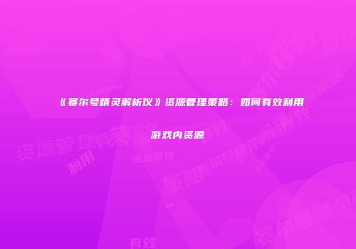 《赛尔号精灵解析仪》资源管理策略：如何有效利用游戏内资源