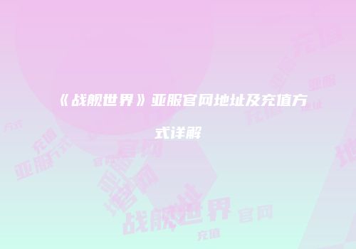 《战舰世界》亚服官网地址及充值方式详解