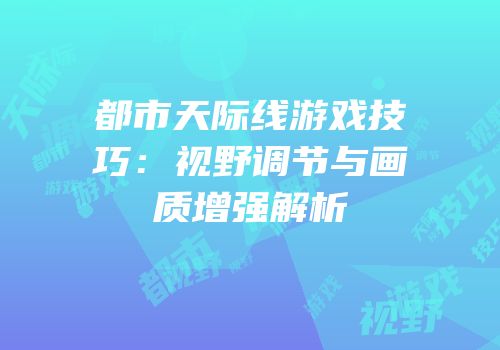 都市天际线游戏技巧：视野调节与画质增强解析