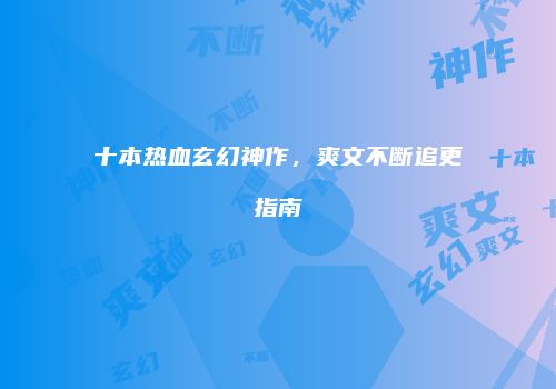 十本热血玄幻神作，爽文不断追更指南