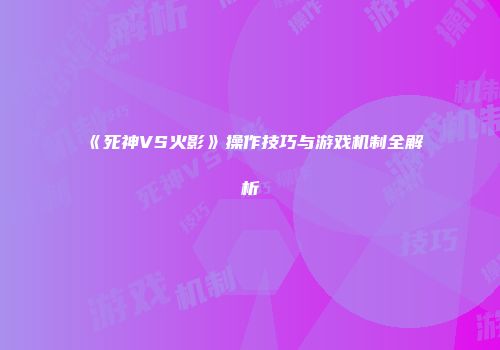 《死神VS火影》操作技巧与游戏机制全解析