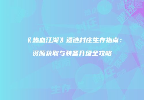 《热血江湖》遗迹村庄生存指南：资源获取与装备升级全攻略