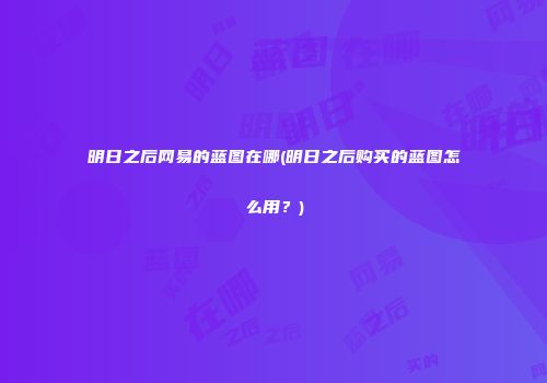 明日之后网易的蓝图在哪(明日之后购买的蓝图怎么用？)