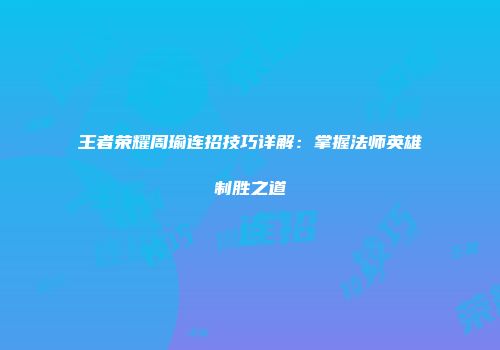 王者荣耀周瑜连招技巧详解：掌握法师英雄制胜之道
