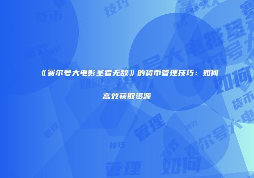 《赛尔号大电影圣者无敌》的货币管理技巧:如何高效获取资源