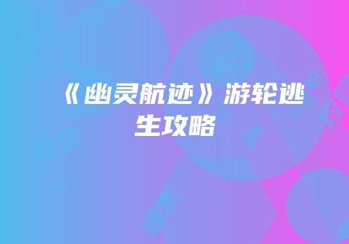 《幽灵航迹》游轮逃生攻略