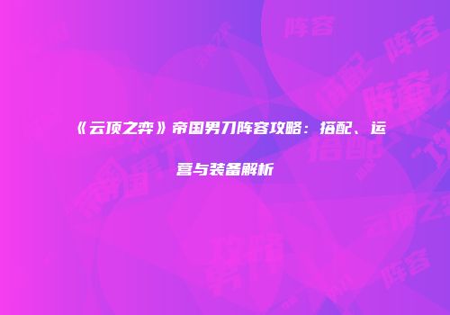 《云顶之弈》帝国男刀阵容攻略：搭配、运营与装备解析