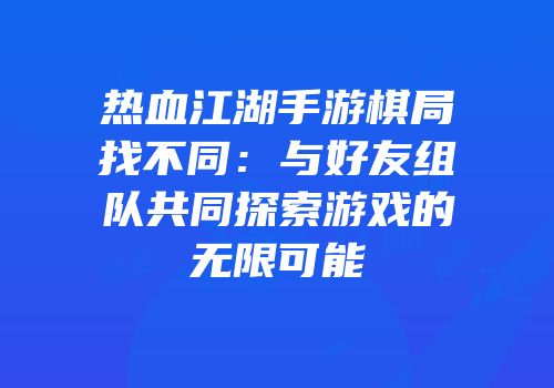 热血江湖手游棋局找不同：与好友组队共同探索游戏的无限可能
