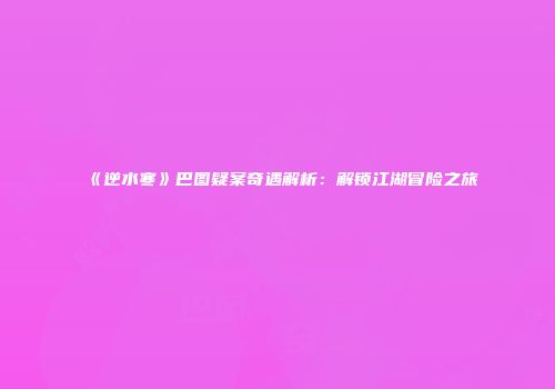 《逆水寒》巴图疑案奇遇解析：解锁江湖冒险之旅