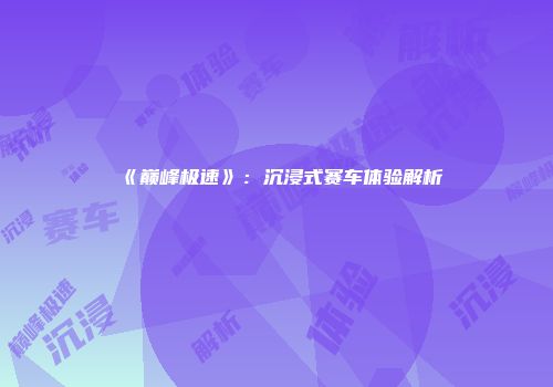 《巅峰极速》：沉浸式赛车体验解析
