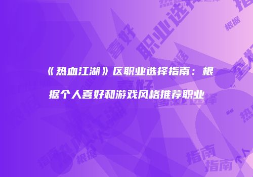 《热血江湖》区职业选择指南：根据个人喜好和游戏风格推荐职业