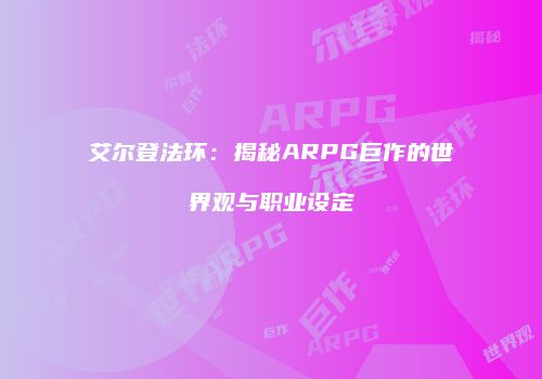艾尔登法环：揭秘ARPG巨作的世界观与职业设定