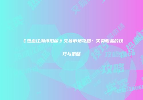 《热血江湖怀旧版》交易市场攻略：买卖物品的技巧与策略