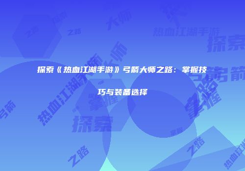 探索《热血江湖手游》弓箭大师之路：掌握技巧与装备选择