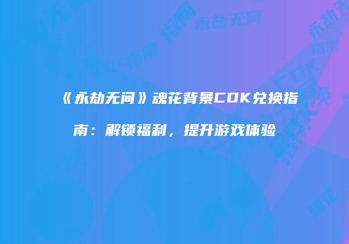 《永劫无间》魂花背景CDK兑换指南：解锁福利，提升游戏体验