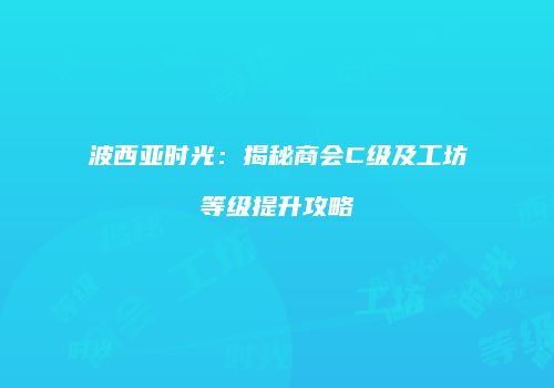 波西亚时光：揭秘商会C级及工坊等级提升攻略
