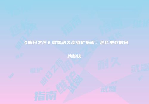 《明日之后》武器耐久度维护指南：延长生存时间的秘诀