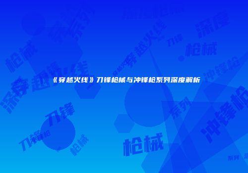 《穿越火线》刀锋枪械与冲锋枪系列深度解析
