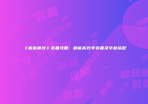 《碧蓝航线》装备攻略：解析高效率装备及毕业搭配