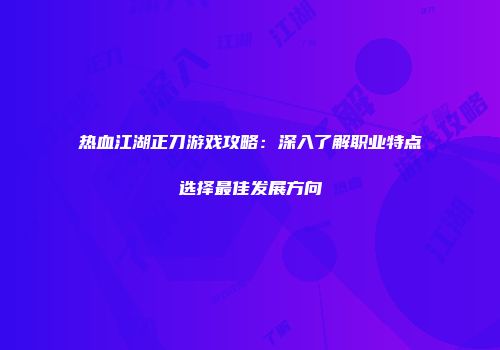 热血江湖正刀游戏攻略：深入了解职业特点选择最佳发展方向